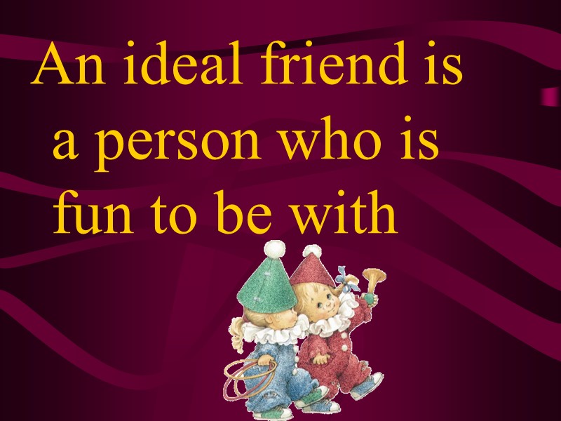 An ideal friend is a person who is fun to be with